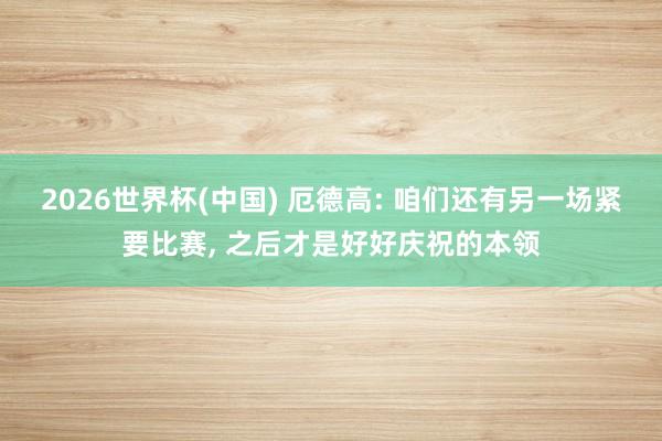 2026世界杯(中国) 厄德高: 咱们还有另一场紧要比赛, 之后才是好好庆祝的本领