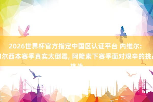 2026世界杯官方指定中国区认证平台 内维尔: 切尔西本赛季真实太倒霉, 阿隆索下赛季面对艰辛的挑战