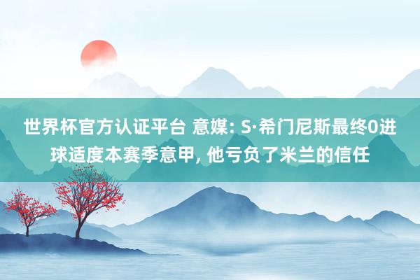 世界杯官方认证平台 意媒: S·希门尼斯最终0进球适度本赛季意甲, 他亏负了米兰的信任