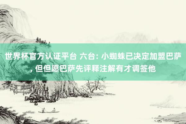 世界杯官方认证平台 六台: 小蜘蛛已决定加盟巴萨, 但但愿巴萨先评释注解有才调签他