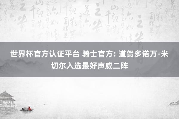 世界杯官方认证平台 骑士官方: 道贺多诺万-米切尔入选最好声威二阵