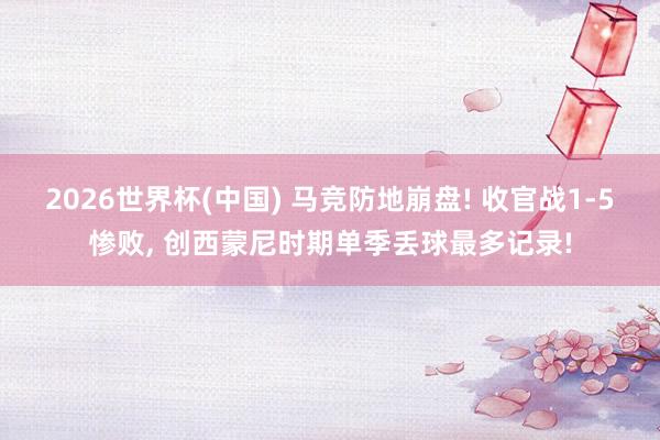 2026世界杯(中国) 马竞防地崩盘! 收官战1-5惨败, 创西蒙尼时期单季丢球最多记录!
