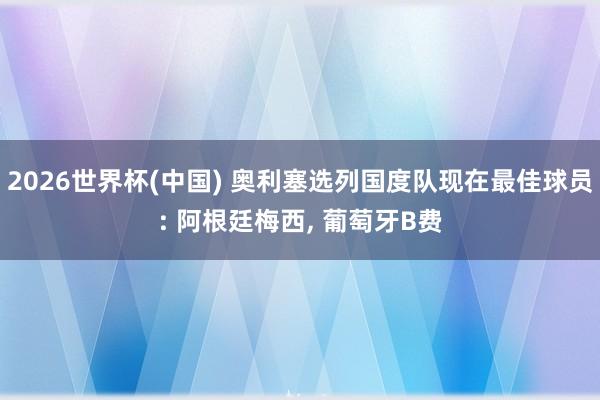 2026世界杯(中国) 奥利塞选列国度队现在最佳球员: 阿根廷梅西， 葡萄牙B费