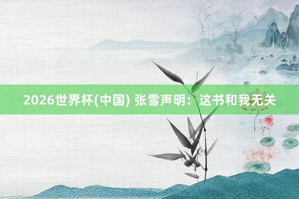 2026世界杯(中国) 张雪声明:这书和我无关