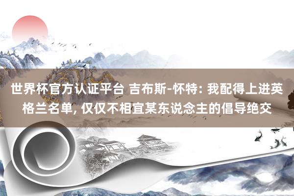世界杯官方认证平台 吉布斯-怀特: 我配得上进英格兰名单, 仅仅不相宜某东说念主的倡导绝交