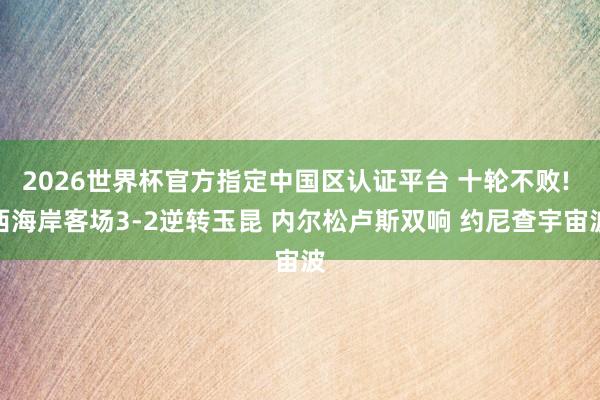2026世界杯官方指定中国区认证平台 十轮不败! 西海岸客场3-2逆转玉昆 内尔松卢斯双响 约尼查宇宙波