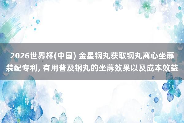 2026世界杯(中国) 金星钢丸获取钢丸离心坐蓐装配专利, 有用普及钢丸的坐蓐效果以及成本效益