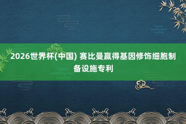 2026世界杯(中国) 赛比曼赢得基因修饰细胞制备设施专利