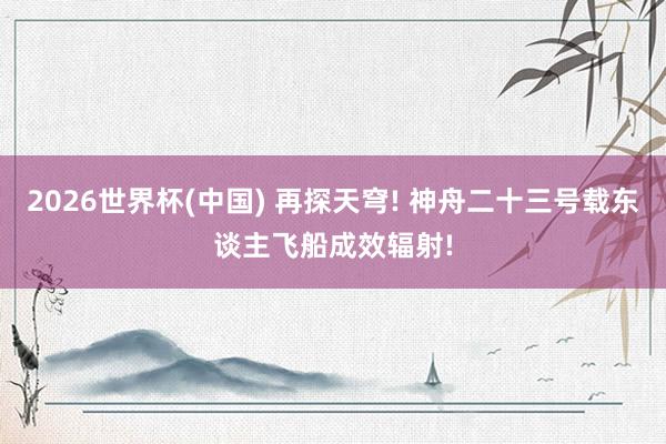 2026世界杯(中国) 再探天穹! 神舟二十三号载东谈主飞船成效辐射!