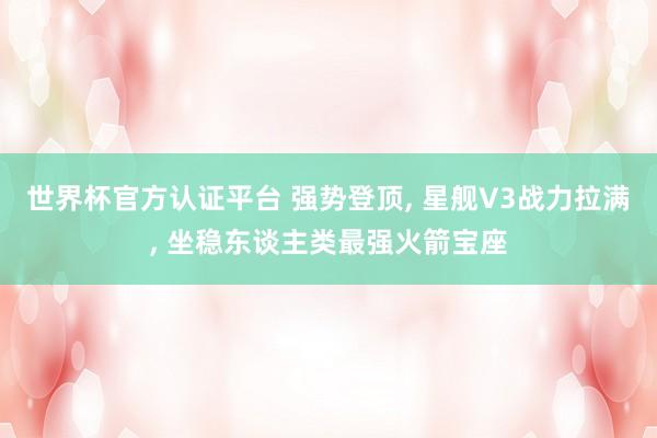 世界杯官方认证平台 强势登顶, 星舰V3战力拉满, 坐稳东谈主类最强火箭宝座