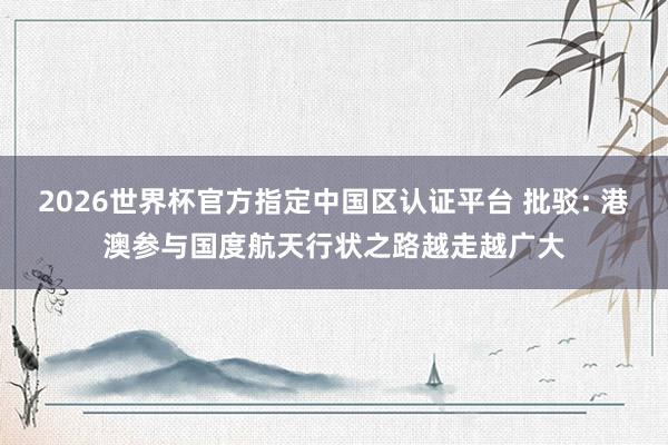 2026世界杯官方指定中国区认证平台 批驳: 港澳参与国度航天行状之路越走越广大