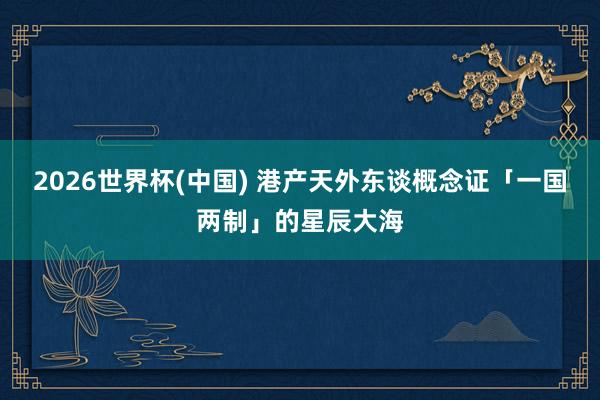 2026世界杯(中国) 港产天外东谈概念证「一国两制」的星辰大海