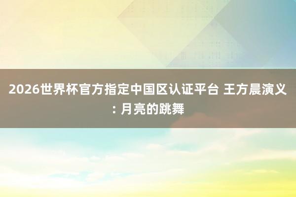 2026世界杯官方指定中国区认证平台 王方晨演义: 月亮的跳舞