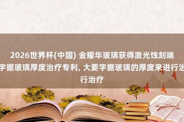 2026世界杯(中国) 金耀华玻璃获得激光蚀刻端可字据玻璃厚度治疗专利, 大要字据玻璃的厚度来进行治疗
