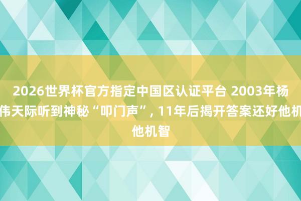 2026世界杯官方指定中国区认证平台 2003年杨利伟天际听到神秘“叩门声”, 11年后揭开答案还好他机智
