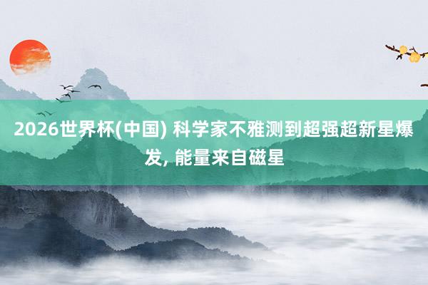 2026世界杯(中国) 科学家不雅测到超强超新星爆发， 能量来自磁星