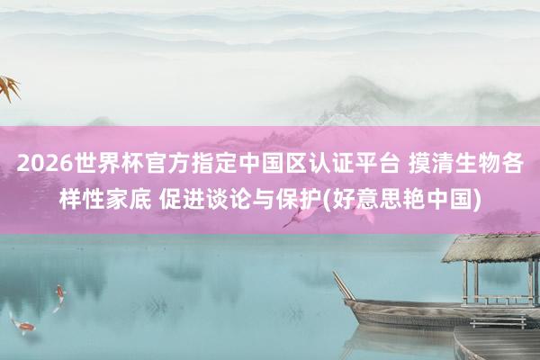 2026世界杯官方指定中国区认证平台 摸清生物各样性家底 促进谈论与保护(好意思艳中国)