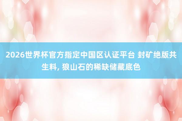 2026世界杯官方指定中国区认证平台 封矿绝版共生料, 狼山石的稀缺储藏底色
