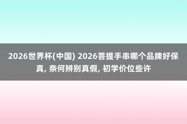 2026世界杯(中国) 2026菩提手串哪个品牌好保真， 奈何辨别真假， 初学价位些许