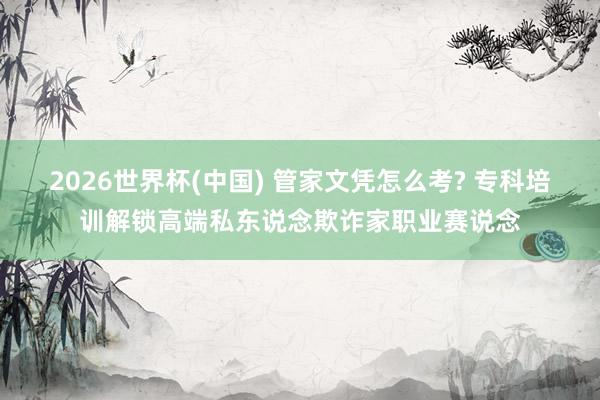 2026世界杯(中国) 管家文凭怎么考? 专科培训解锁高端私东说念欺诈家职业赛说念