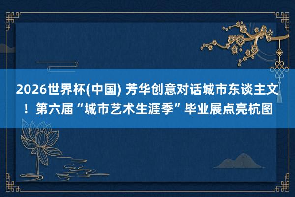2026世界杯(中国) 芳华创意对话城市东谈主文!第六届“城市艺术生涯季”毕业展点亮杭图