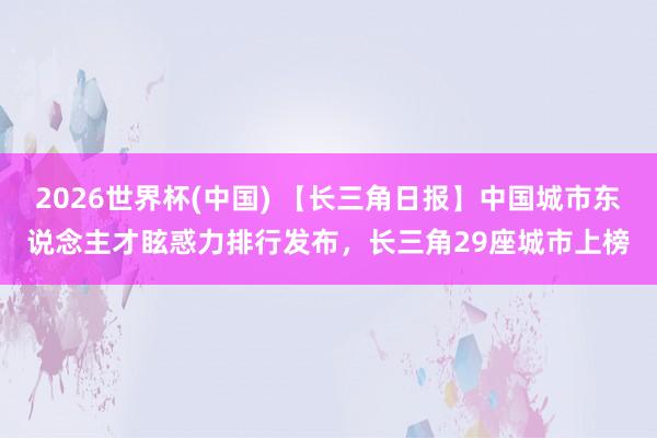 2026世界杯(中国) 【长三角日报】中国城市东说念主才眩惑力排行发布,长三角29座城市上榜