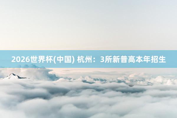 2026世界杯(中国) 杭州：3所新普高本年招生
