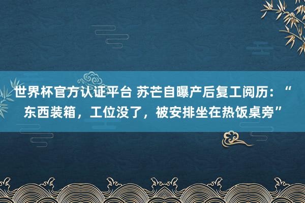 世界杯官方认证平台 苏芒自曝产后复工阅历:“东西装箱,工位没了,被安排坐在热饭桌旁”