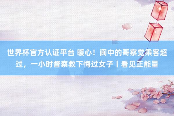 世界杯官方认证平台 暖心!阆中的哥察觉乘客超过,一小时督察救下悔过女子丨看见正能量