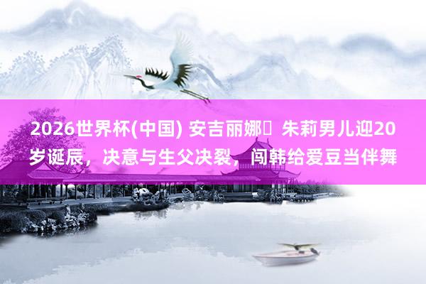2026世界杯(中国) 安吉丽娜・朱莉男儿迎20岁诞辰,决意与生父决裂,闯韩给爱豆当伴舞