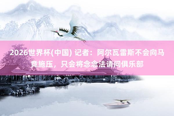 2026世界杯(中国) 记者:阿尔瓦雷斯不会向马竞施压,只会将念念法请问俱乐部