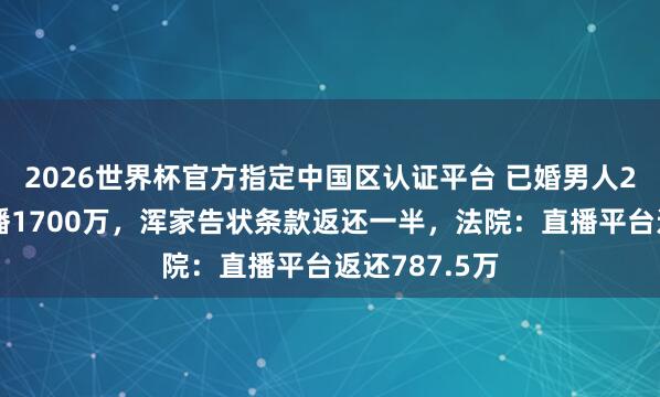 2026世界杯官方指定中国区认证平台 已婚男人2年打赏女主播1700万,浑家告状条款返还一半,法院:直播平台返还787.5万
