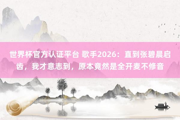 世界杯官方认证平台 歌手2026:直到张碧晨启齿,我才意志到,原本竟然是全开麦不修音