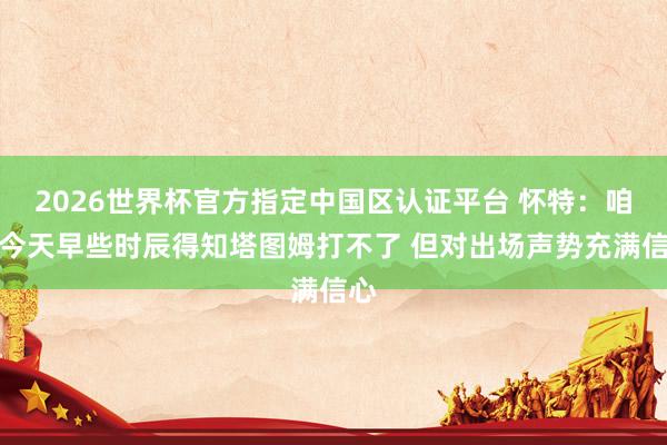 2026世界杯官方指定中国区认证平台 怀特:咱们今天早些时辰得知塔图姆打不了 但对出场声势充满信心
