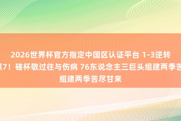 2026世界杯官方指定中国区认证平台 1-3逆转&抢七黑7!碰杯敬过往与伤病 76东说念主三巨头组建两季苦尽甘来
