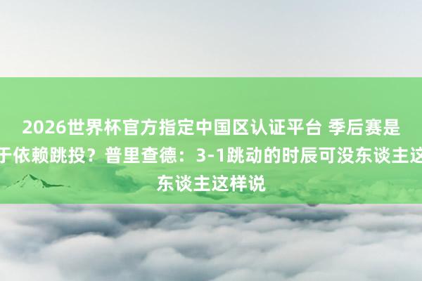 2026世界杯官方指定中国区认证平台 季后赛是否过于依赖跳投？普里查德：3-1跳动的时辰可没东谈主这样说