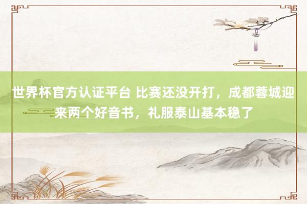 世界杯官方认证平台 比赛还没开打,成都蓉城迎来两个好音书,礼服泰山基本稳了