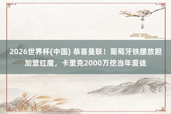 2026世界杯(中国) 恭喜曼联!葡萄牙铁腰放胆加盟红魔,卡里克2000万挖当年爱徒