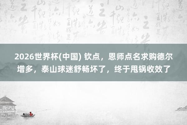 2026世界杯(中国) 钦点,恩师点名求购德尔增多,泰山球迷舒畅坏了,终于甩锅收效了