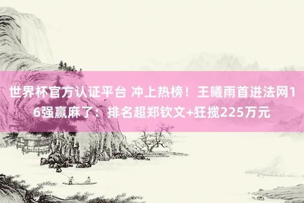 世界杯官方认证平台 冲上热榜!王曦雨首进法网16强赢麻了:排名超郑钦文+狂揽225万元