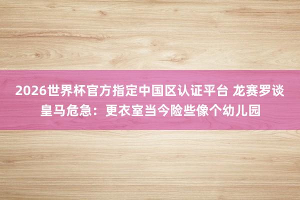 2026世界杯官方指定中国区认证平台 龙赛罗谈皇马危急:更衣室当今险些像个幼儿园