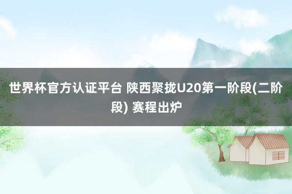 世界杯官方认证平台 陕西聚拢U20第一阶段(二阶段) 赛程出炉
