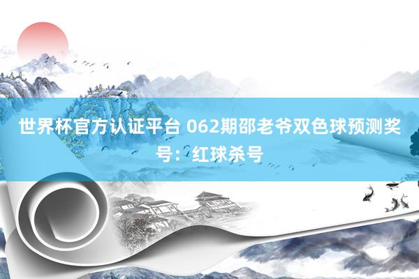 世界杯官方认证平台 062期邵老爷双色球预测奖号:红球杀号
