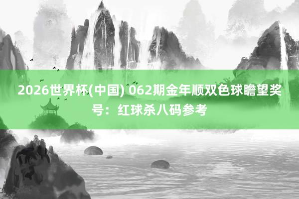2026世界杯(中国) 062期金年顺双色球瞻望奖号：红球杀八码参考