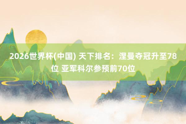 2026世界杯(中国) 天下排名:涅曼夺冠升至78位 亚军科尔参预前70位