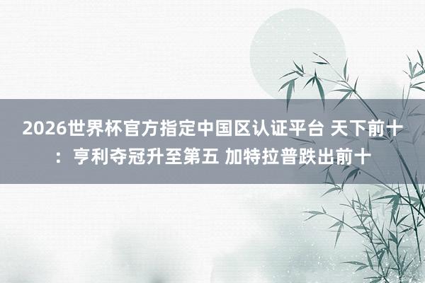2026世界杯官方指定中国区认证平台 天下前十:亨利夺冠升至第五 加特拉普跌出前十