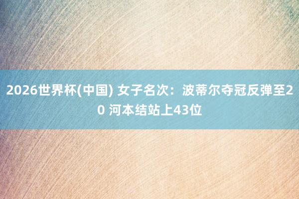 2026世界杯(中国) 女子名次:波蒂尔夺冠反弹至20 河本结站上43位