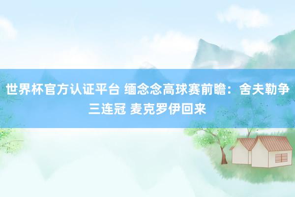 世界杯官方认证平台 缅念念高球赛前瞻：舍夫勒争三连冠 麦克罗伊回来