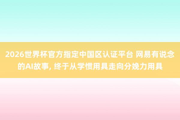 2026世界杯官方指定中国区认证平台 网易有说念的AI故事, 终于从学惯用具走向分娩力用具