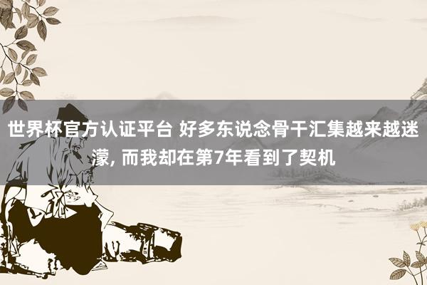 世界杯官方认证平台 好多东说念骨干汇集越来越迷濛, 而我却在第7年看到了契机